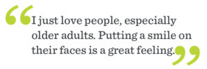pull quote: “I just love people, especially older adults,” Neisha says. “Putting a smile on their faces is a great feeling.”